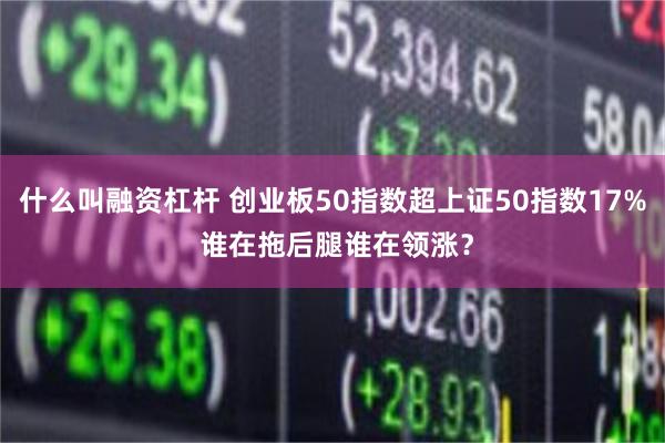 什么叫融资杠杆 创业板50指数超上证50指数17% 谁在拖后腿谁在领涨？