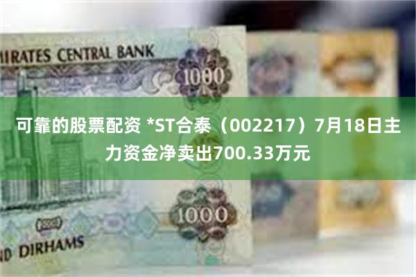 可靠的股票配资 *ST合泰（002217）7月18日主力资金净卖出700.33万元