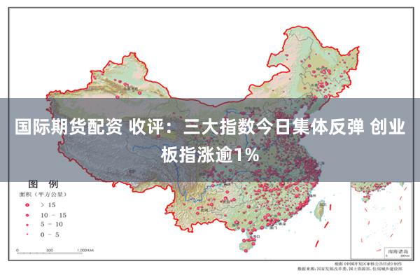 国际期货配资 收评：三大指数今日集体反弹 创业板指涨逾1%