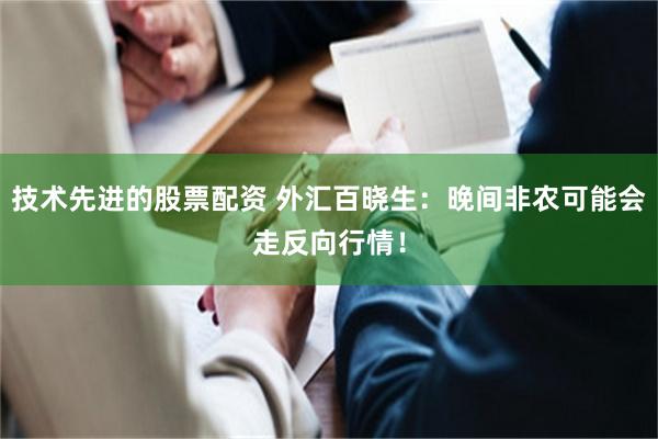 技术先进的股票配资 外汇百晓生：晚间非农可能会走反向行情！