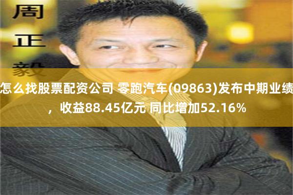 怎么找股票配资公司 零跑汽车(09863)发布中期业绩，收益88.45亿元 同比增加52.16%