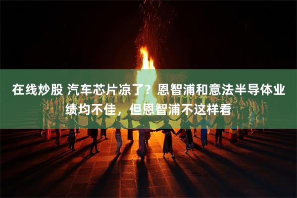 在线炒股 汽车芯片凉了？恩智浦和意法半导体业绩均不佳，但恩智浦不这样看