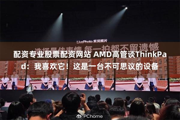 配资专业股票配资网站 AMD高管谈ThinkPad：我喜欢它！这是一台不可思议的设备