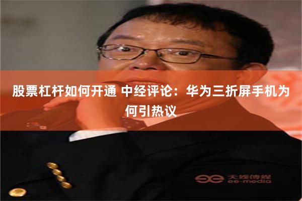 股票杠杆如何开通 中经评论：华为三折屏手机为何引热议