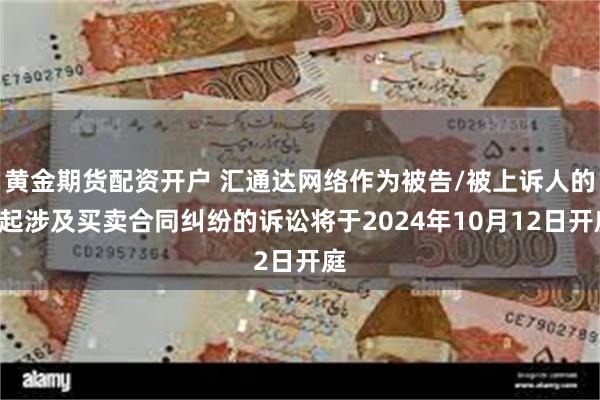 黄金期货配资开户 汇通达网络作为被告/被上诉人的1起涉及买卖合同纠纷的诉讼将于2024年10月12日开庭