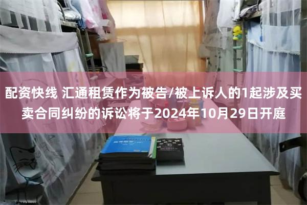 配资快线 汇通租赁作为被告/被上诉人的1起涉及买卖合同纠纷的诉讼将于2024年10月29日开庭