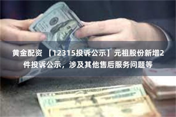 黄金配资 【12315投诉公示】元祖股份新增2件投诉公示，涉及其他售后服务问题等