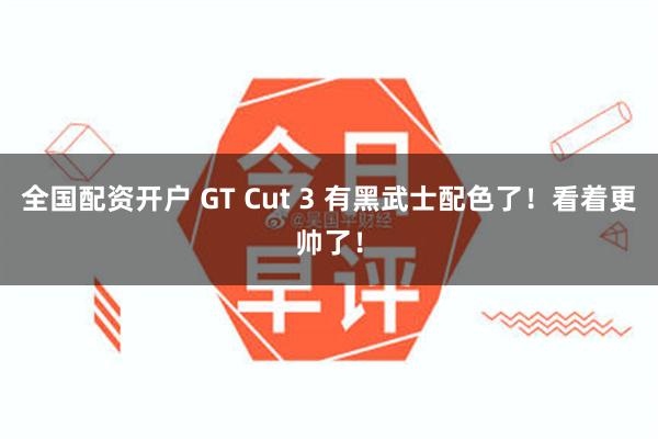 全国配资开户 GT Cut 3 有黑武士配色了！看着更帅了！