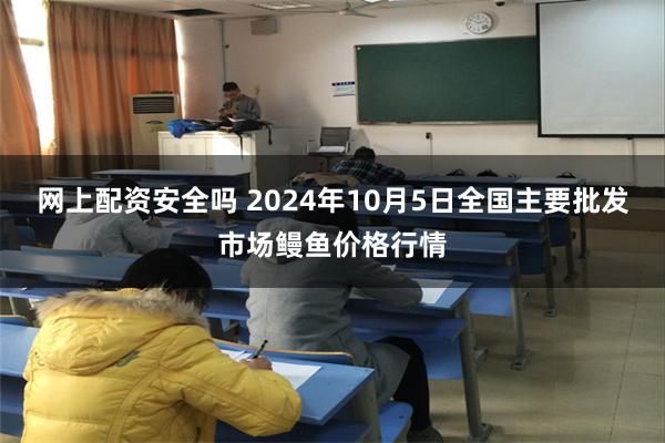 网上配资安全吗 2024年10月5日全国主要批发市场鳗鱼价格行情