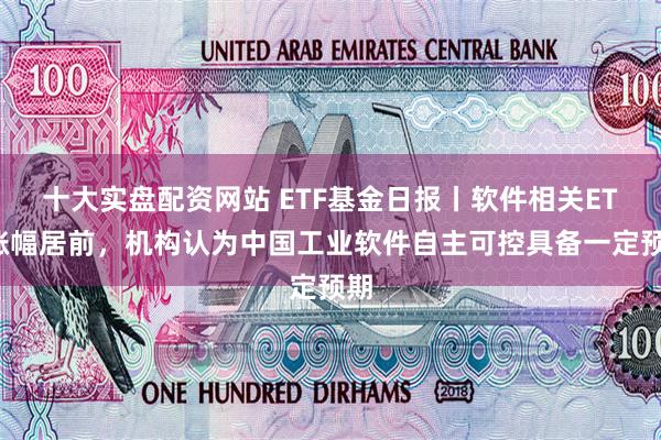 十大实盘配资网站 ETF基金日报丨软件相关ETF涨幅居前，机构认为中国工业软件自主可控具备一定预期