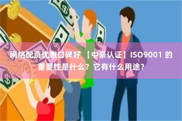 网络配资优惠口碑好 【中豪认证】ISO9001 的重要性是什么？它有什么用途？