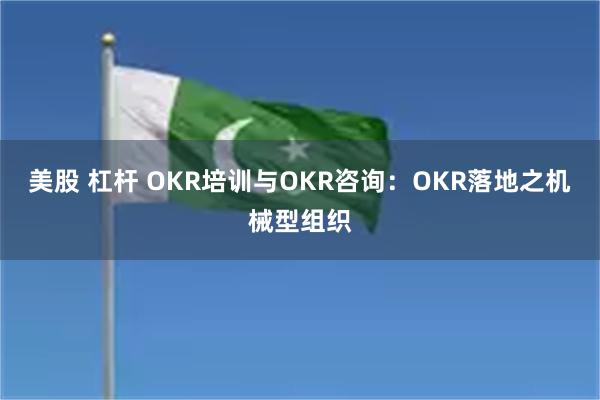 美股 杠杆 OKR培训与OKR咨询：OKR落地之机械型组织