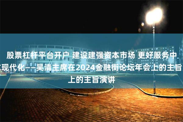 股票杠杆平台开户 建设建强资本市场 更好服务中国式现代化——吴清主席在2024金融街论坛年会上的主旨演讲