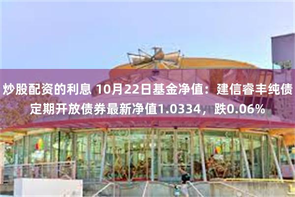 炒股配资的利息 10月22日基金净值：建信睿丰纯债定期开放债券最新净值1.0334，跌0.06%