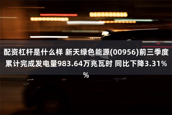 配资杠杆是什么样 新天绿色能源(00956)前三季度累计完成发电量983.64万兆瓦时 同比下降3.31%