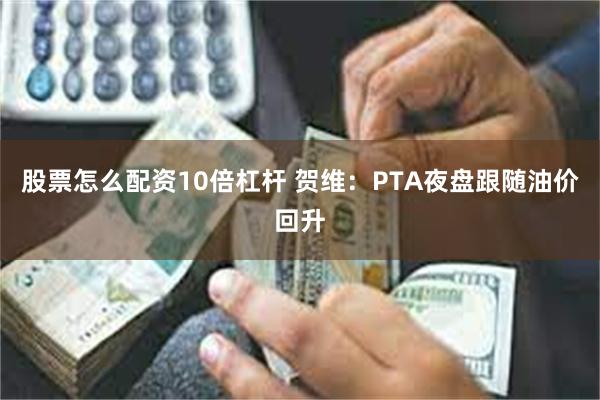 股票怎么配资10倍杠杆 贺维：PTA夜盘跟随油价回升