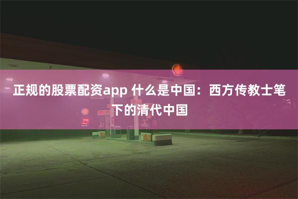 正规的股票配资app 什么是中国：西方传教士笔下的清代中国