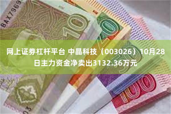 网上证劵杠杆平台 中晶科技（003026）10月28日主力资金净卖出3132.36万元