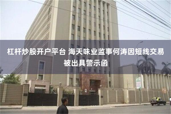 杠杆炒股开户平台 海天味业监事何涛因短线交易被出具警示函