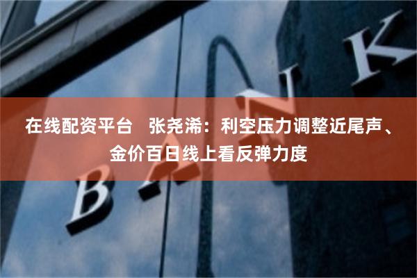 在线配资平台   张尧浠：利空压力调整近尾声、金价百日线上看反弹力度