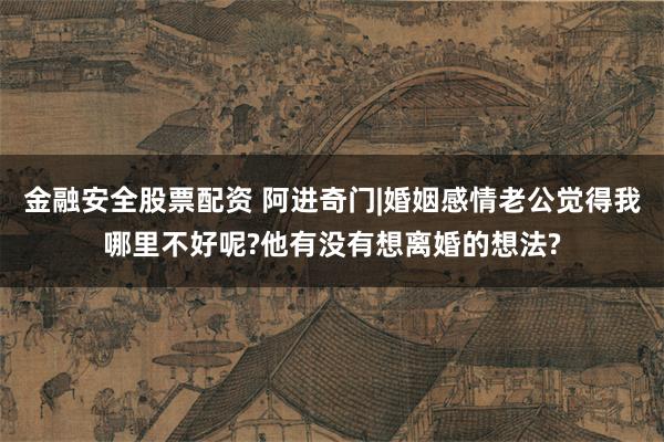 金融安全股票配资 阿进奇门|婚姻感情老公觉得我哪里不好呢?他有没有想离婚的想法?