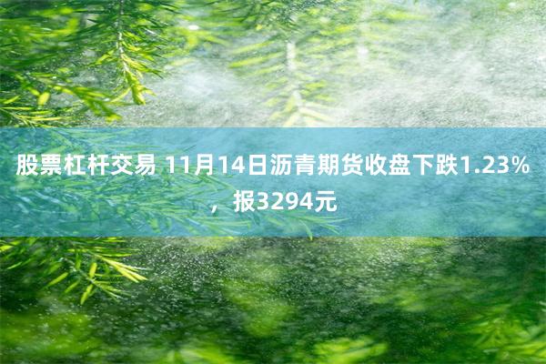 股票杠杆交易 11月14日沥青期货收盘下跌1.23%，报3294元