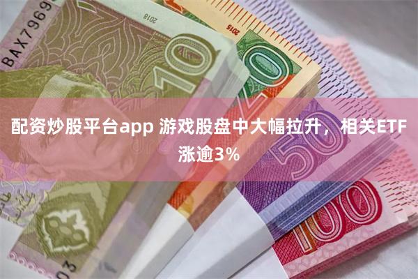 配资炒股平台app 游戏股盘中大幅拉升，相关ETF涨逾3%