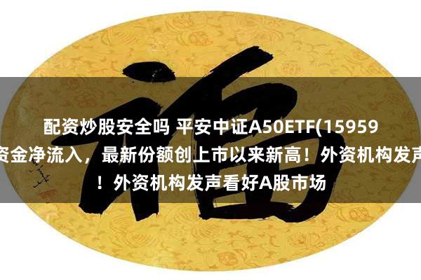 配资炒股安全吗 平安中证A50ETF(159593)连续4日获资金净流入，最新份额创上市以来新高！外资机构发声看好A股市场