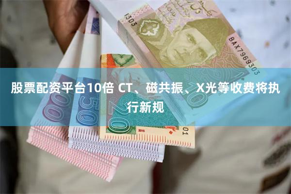 股票配资平台10倍 CT、磁共振、X光等收费将执行新规