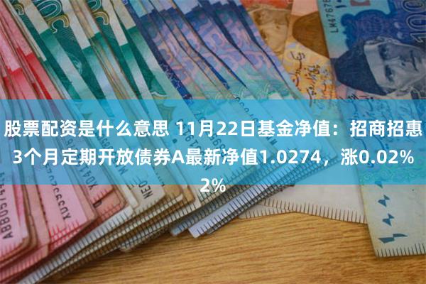 股票配资是什么意思 11月22日基金净值：招商招惠3个月定期开放债券A最新净值1.0274，涨0.02%