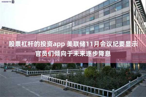 股票杠杆的投资app 美联储11月会议纪要显示官员们倾向于未来逐步降息