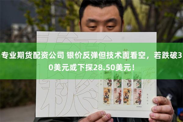 专业期货配资公司 银价反弹但技术面看空，若跌破30美元或下探28.50美元！