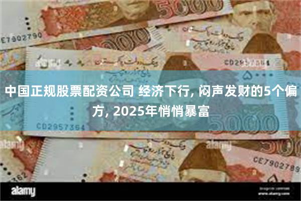 中国正规股票配资公司 经济下行, 闷声发财的5个偏方, 2025年悄悄暴富