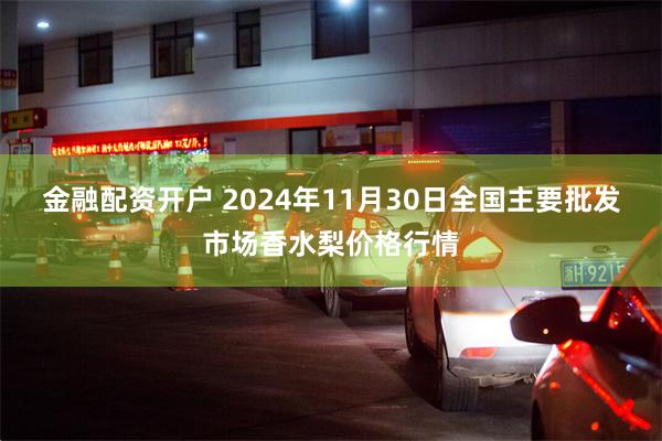 金融配资开户 2024年11月30日全国主要批发市场香水梨价格行情