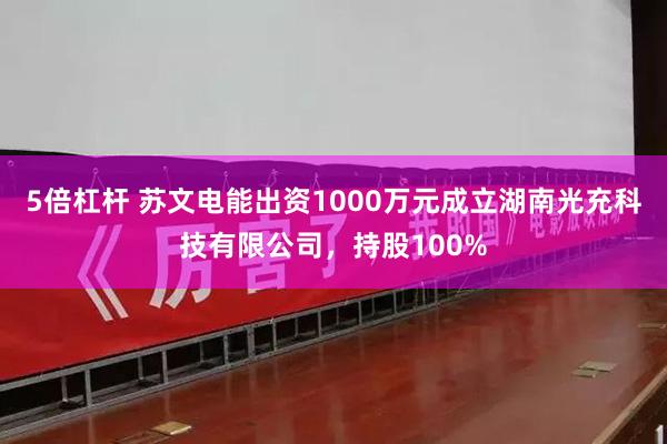 5倍杠杆 苏文电能出资1000万元成立湖南光充科技有限公司，持股100%