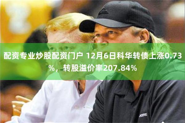 配资专业炒股配资门户 12月6日科华转债上涨0.73%，转股溢价率207.84%