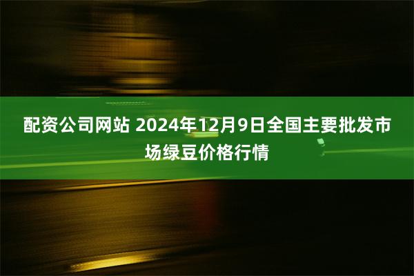 配资公司网站 2024年12月9日全国主要批发市场绿豆价格行情