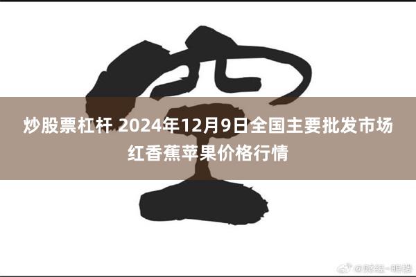 炒股票杠杆 2024年12月9日全国主要批发市场红香蕉苹果价格行情