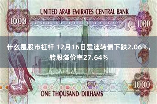 什么是股市杠杆 12月16日爱迪转债下跌2.06%，转股溢价率27.64%