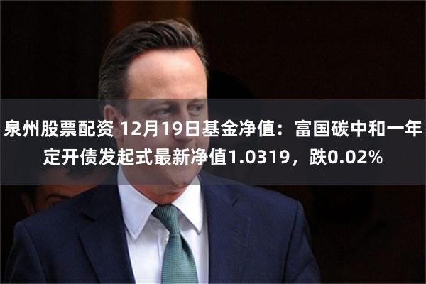 泉州股票配资 12月19日基金净值：富国碳中和一年定开债发起式最新净值1.0319，跌0.02%