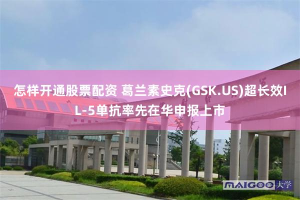 怎样开通股票配资 葛兰素史克(GSK.US)超长效IL-5单抗率先在华申报上市