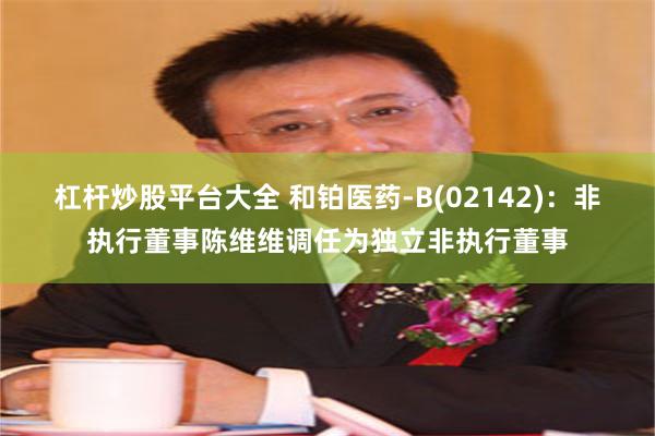 杠杆炒股平台大全 和铂医药-B(02142)：非执行董事陈维维调任为独立非执行董事