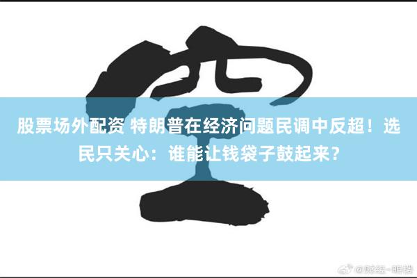 股票场外配资 特朗普在经济问题民调中反超！选民只关心：谁能让钱袋子鼓起来？