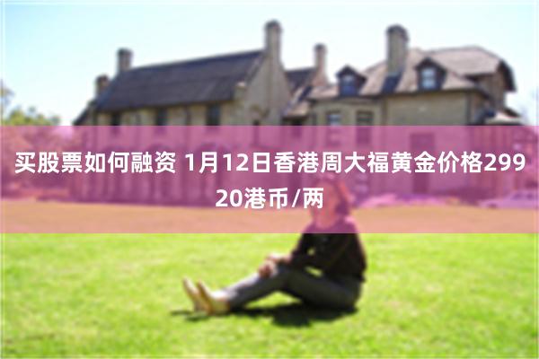 买股票如何融资 1月12日香港周大福黄金价格29920港币/两