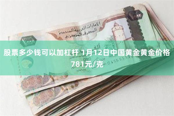 股票多少钱可以加杠杆 1月12日中国黄金黄金价格781元/克