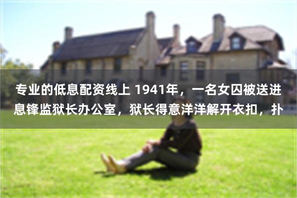 专业的低息配资线上 1941年，一名女囚被送进息锋监狱长办公室，狱长得意洋洋解开衣扣，扑