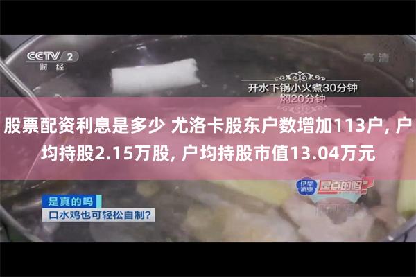 股票配资利息是多少 尤洛卡股东户数增加113户, 户均持股2.15万股, 户均持股市值13.04万元