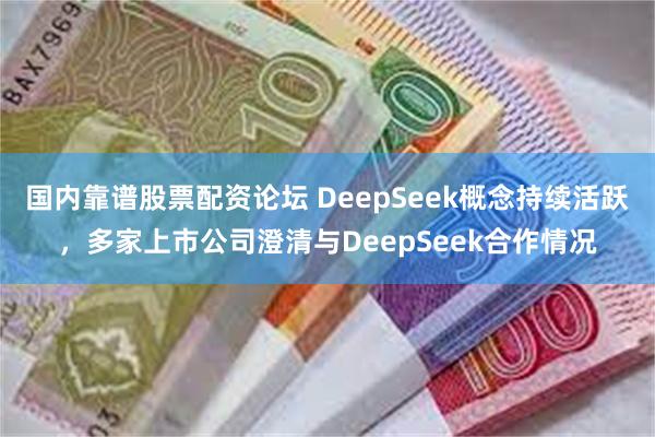 国内靠谱股票配资论坛 DeepSeek概念持续活跃，多家上市公司澄清与DeepSeek合作情况