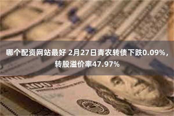 哪个配资网站最好 2月27日青农转债下跌0.09%，转股溢价率47.97%