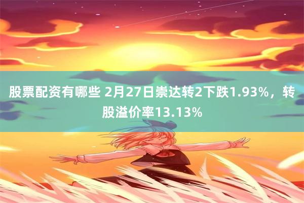 股票配资有哪些 2月27日崇达转2下跌1.93%，转股溢价率13.13%